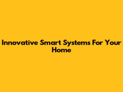 Innovative Smart Systems For Your Home