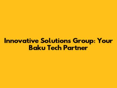 Innovative Solutions Group: Your Baku Tech Partner