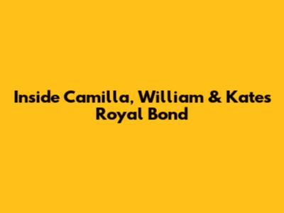 Inside Camilla, William & Kate's Royal Bond