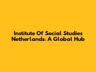 Institute Of Social Studies Netherlands: A Global Hub