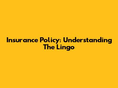 Insurance Policy: Understanding The Lingo