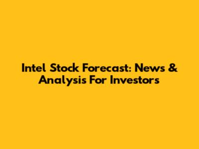 Intel Stock Forecast: News & Analysis For Investors