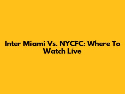 Inter Miami Vs. NYCFC: Where To Watch Live