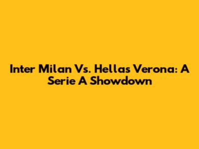Inter Milan Vs. Hellas Verona: A Serie A Showdown