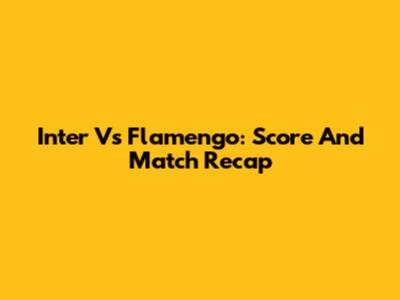 Inter Vs Flamengo: Score And Match Recap