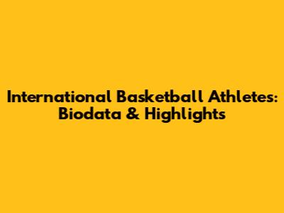International Basketball Athletes: Biodata & Highlights