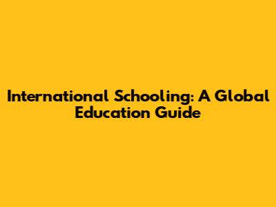 International Schooling: A Global Education Guide