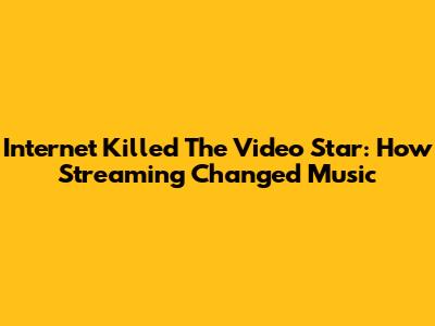 Internet Killed The Video Star: How Streaming Changed Music