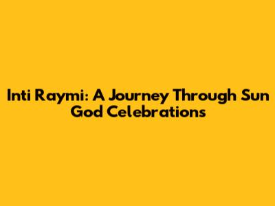 Inti Raymi: A Journey Through Sun God Celebrations