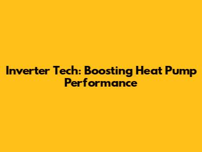 Inverter Tech: Boosting Heat Pump Performance