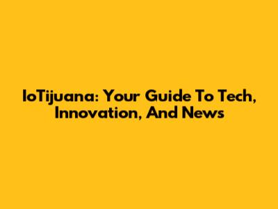 IoTijuana: Your Guide To Tech, Innovation, And News