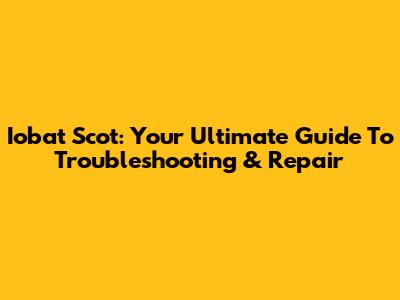 Iobat Scot: Your Ultimate Guide To Troubleshooting & Repair