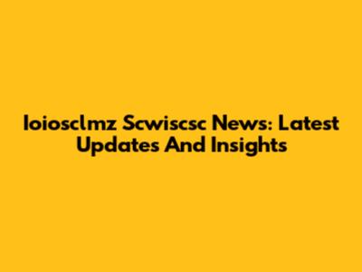 Ioiosclmz Scwiscsc News: Latest Updates And Insights