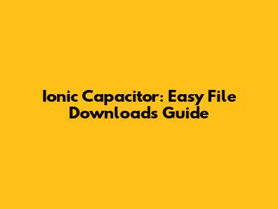 Ionic Capacitor: Easy File Downloads Guide