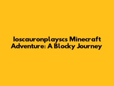 Ioscauronplaysc's Minecraft Adventure: A Blocky Journey