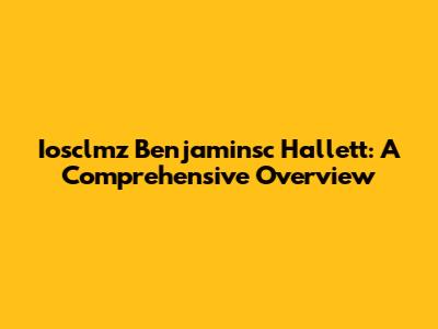 Iosclmz Benjaminsc Hallett: A Comprehensive Overview