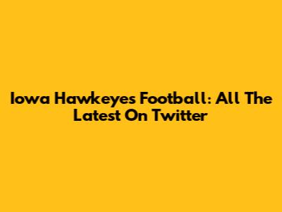 Iowa Hawkeyes Football: All The Latest On Twitter