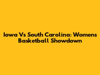 Iowa Vs South Carolina: Women's Basketball Showdown