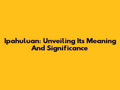 Ipahuluan: Unveiling Its Meaning And Significance