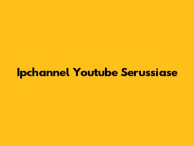 Ipchannel Youtube Serussiase