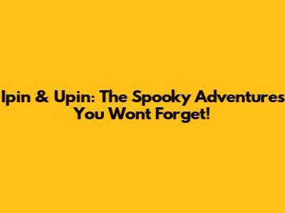 Ipin & Upin: The Spooky Adventures You Won't Forget!