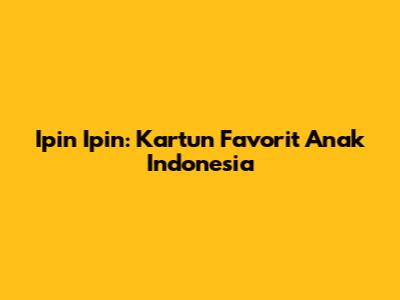 Ipin Ipin: Kartun Favorit Anak Indonesia