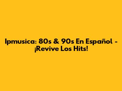 Ipmusica: 80s & 90s En Español - ¡Revive Los Hits!
