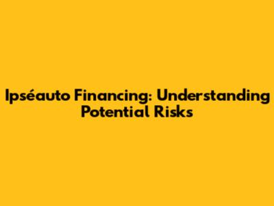 Ipséauto Financing: Understanding Potential Risks