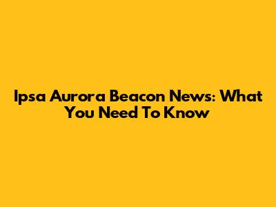 Ipsa Aurora Beacon News: What You Need To Know