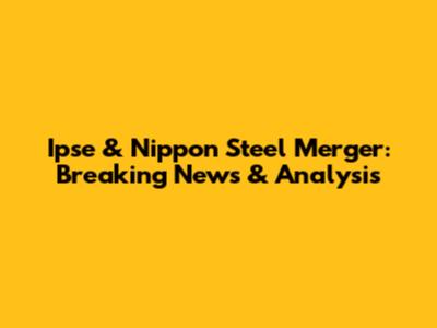 Ipse & Nippon Steel Merger: Breaking News & Analysis
