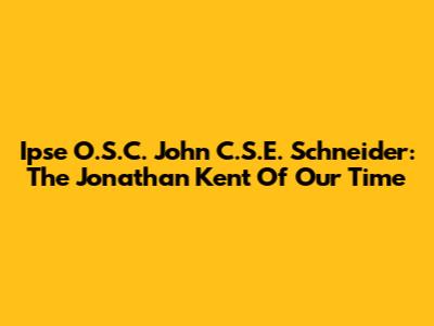 Ipse O.S.C. John C.S.E. Schneider: The Jonathan Kent Of Our Time