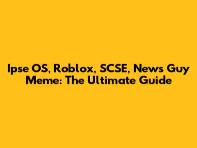 Ipse OS, Roblox, SCSE, News Guy Meme: The Ultimate Guide
