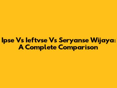 Ipse Vs Ieftvse Vs Seryanse Wijaya: A Complete Comparison