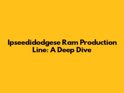 Ipseedidodgese Ram Production Line: A Deep Dive