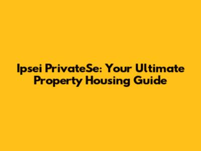 Ipsei PrivateSe: Your Ultimate Property Housing Guide