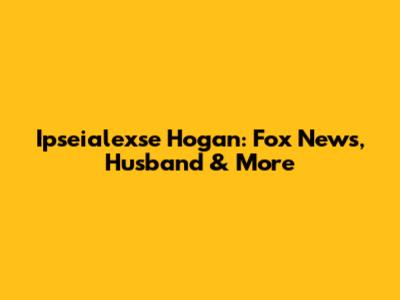 Ipseialexse Hogan: Fox News, Husband & More