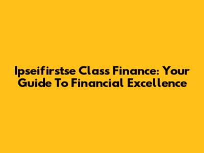 Ipseifirstse Class Finance: Your Guide To Financial Excellence