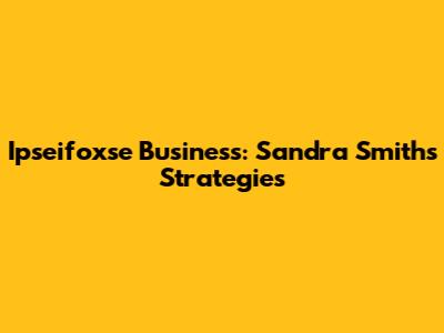 Ipseifoxse Business: Sandra Smith's Strategies