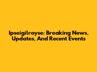 Ipseigilroyse: Breaking News, Updates, And Recent Events