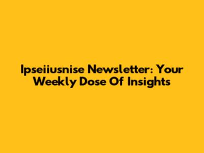 Ipseiiusnise Newsletter: Your Weekly Dose Of Insights