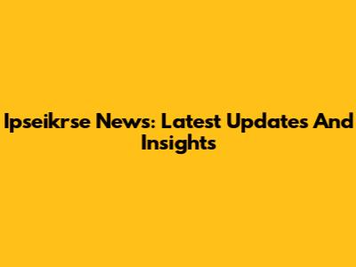 Ipseikrse News: Latest Updates And Insights