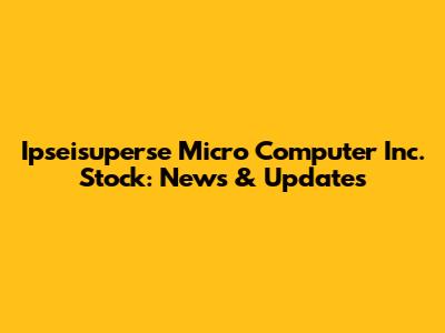 Ipseisuperse Micro Computer Inc. Stock: News & Updates