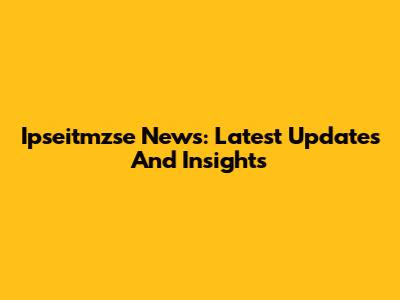 Ipseitmzse News: Latest Updates And Insights