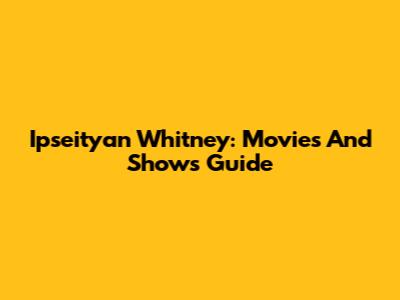 Ipseityan Whitney: Movies And Shows Guide