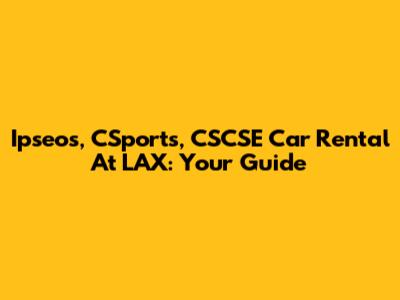 Ipseos, CSports, CSCSE Car Rental At LAX: Your Guide