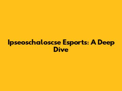 Ipseoschaloscse Esports: A Deep Dive