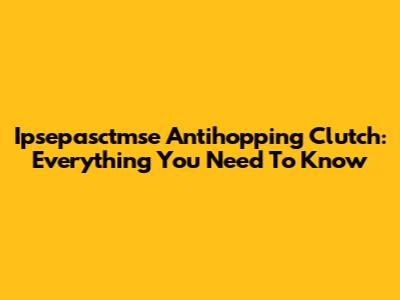 Ipsepasctmse Antihopping Clutch: Everything You Need To Know