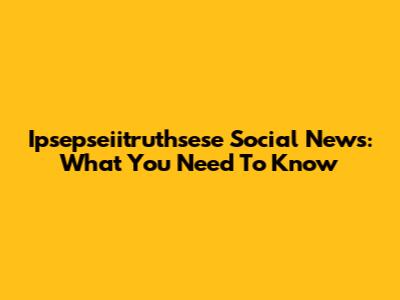 Ipsepseiitruthsese Social News: What You Need To Know