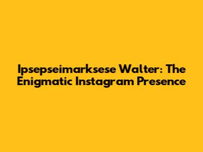 Ipsepseimarksese Walter: The Enigmatic Instagram Presence