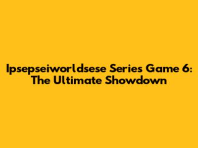 Ipsepseiworldsese Series Game 6: The Ultimate Showdown